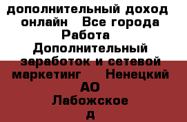 дополнительный доход  онлайн - Все города Работа » Дополнительный заработок и сетевой маркетинг   . Ненецкий АО,Лабожское д.